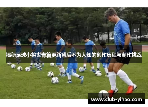 揭秘足球小将世青篇更新背后不为人知的创作历程与制作挑战