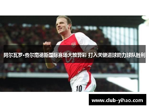 阿尔瓦罗·费尔南德斯国际赛场大放异彩 打入关键进球助力球队胜利