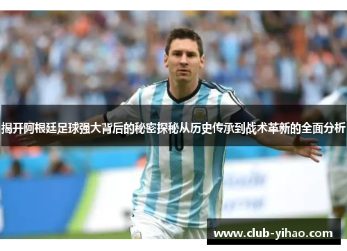 揭开阿根廷足球强大背后的秘密探秘从历史传承到战术革新的全面分析