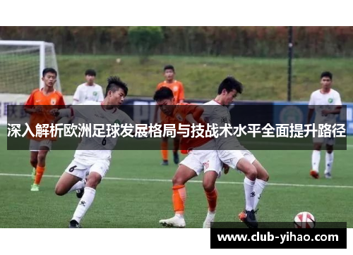 深入解析欧洲足球发展格局与技战术水平全面提升路径