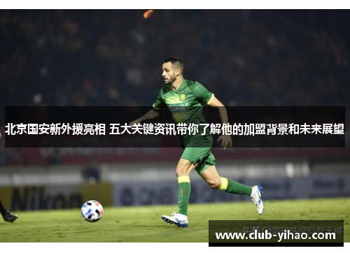 北京国安新外援亮相 五大关键资讯带你了解他的加盟背景和未来展望