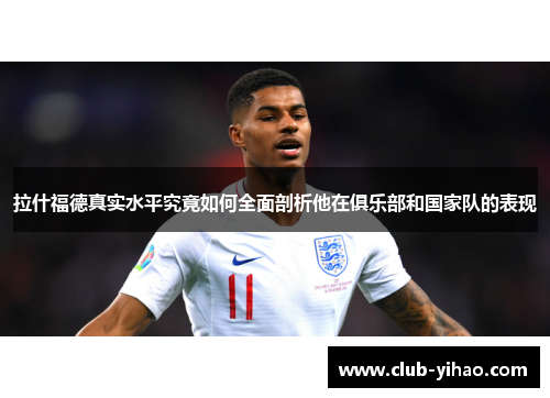 拉什福德真实水平究竟如何全面剖析他在俱乐部和国家队的表现