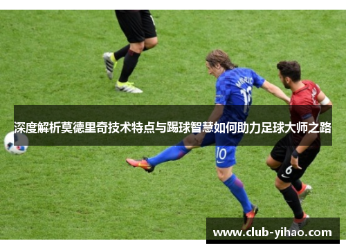 深度解析莫德里奇技术特点与踢球智慧如何助力足球大师之路