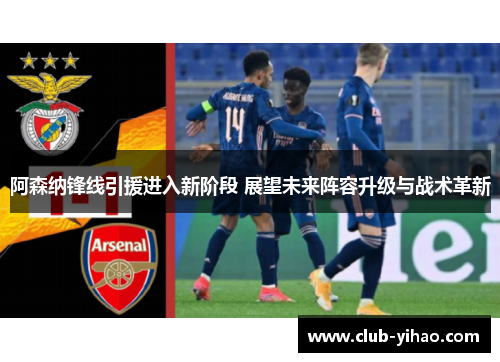 阿森纳锋线引援进入新阶段 展望未来阵容升级与战术革新