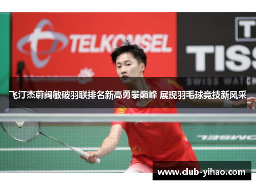 飞汀杰蔚阀敏破羽联排名新高勇攀巅峰 展现羽毛球竞技新风采