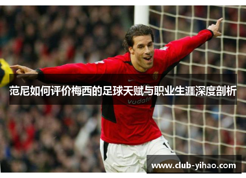 范尼如何评价梅西的足球天赋与职业生涯深度剖析