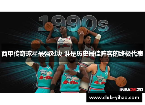 西甲传奇球星最强对决 谁是历史最佳阵容的终极代表