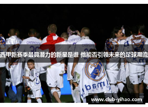 西甲新赛季最具潜力的新星是谁 他能否引领未来的足球潮流