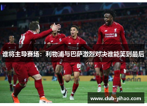 谁将主导赛场：利物浦与巴萨激烈对决谁能笑到最后