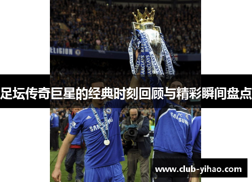 足坛传奇巨星的经典时刻回顾与精彩瞬间盘点