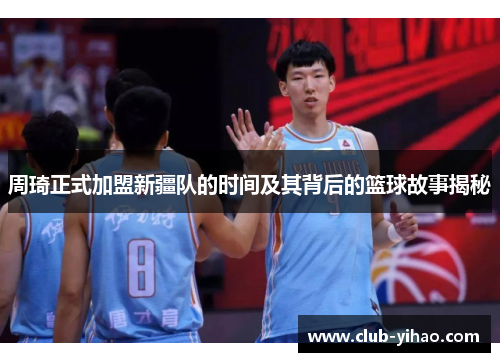 周琦正式加盟新疆队的时间及其背后的篮球故事揭秘