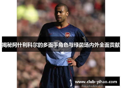 揭秘阿什利科尔的多面手角色与绿茵场内外全面贡献