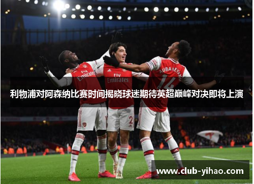 利物浦对阿森纳比赛时间揭晓球迷期待英超巅峰对决即将上演