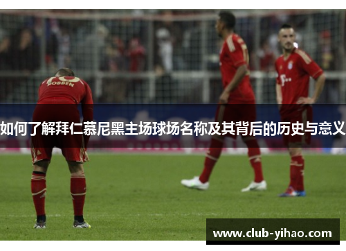 如何了解拜仁慕尼黑主场球场名称及其背后的历史与意义