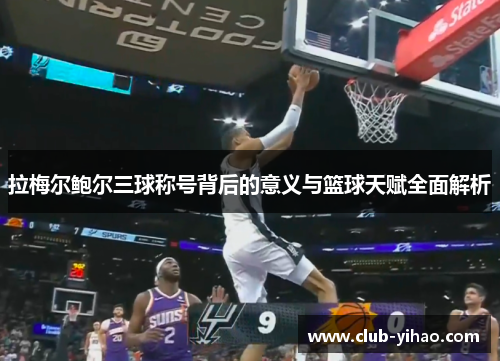 拉梅尔鲍尔三球称号背后的意义与篮球天赋全面解析