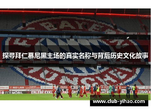 探寻拜仁慕尼黑主场的真实名称与背后历史文化故事