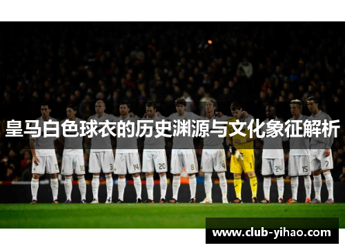 皇马白色球衣的历史渊源与文化象征解析