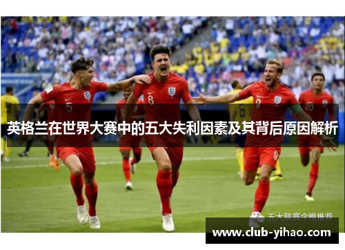 英格兰在世界大赛中的五大失利因素及其背后原因解析