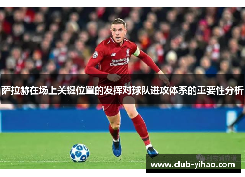 萨拉赫在场上关键位置的发挥对球队进攻体系的重要性分析