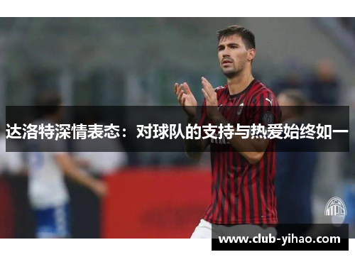 达洛特深情表态:对球队的支持与热爱始终如一 达洛特深情表态:对球队的支持与热爱始终如一
