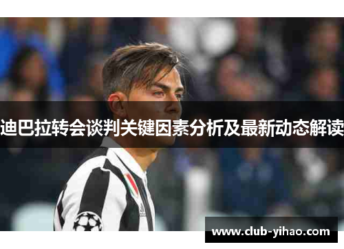 迪巴拉转会谈判关键因素分析及最新动态解读