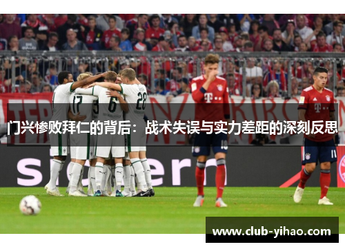 门兴惨败拜仁的背后：战术失误与实力差距的深刻反思