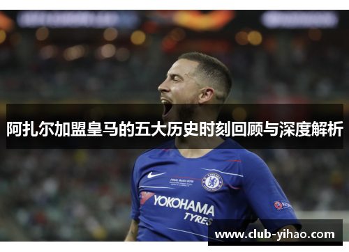 阿扎尔加盟皇马的五大历史时刻回顾与深度解析 阿扎尔加盟皇马的五大历史时刻回顾与深度解析