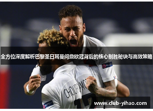 全方位深度解析巴黎圣日耳曼问鼎欧冠背后的核心制胜秘诀与高效策略