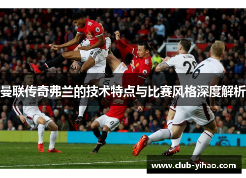 曼联传奇弗兰的技术特点与比赛风格深度解析 曼联传奇弗兰的技术特点与比赛风格深度解析