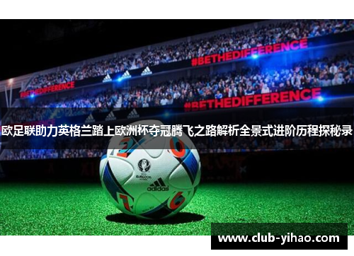 欧足联助力英格兰踏上欧洲杯夺冠腾飞之路解析全景式进阶历程探秘录 欧足联助力英格兰踏上欧洲杯夺冠腾飞之路解析全景式进阶历程探秘录