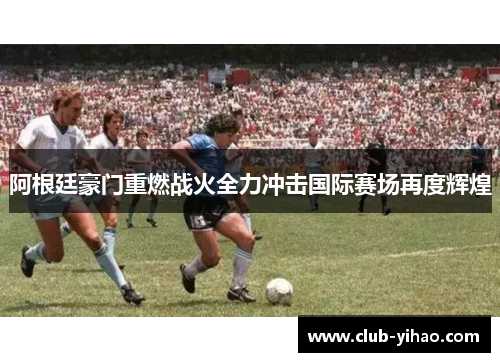 阿根廷豪门重燃战火全力冲击国际赛场再度辉煌