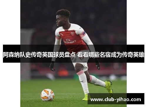 阿森纳队史传奇英国球员盘点 看看哪些名宿成为传奇英雄 阿森纳队史传奇英国球员盘点 看看哪些名宿成为传奇英雄