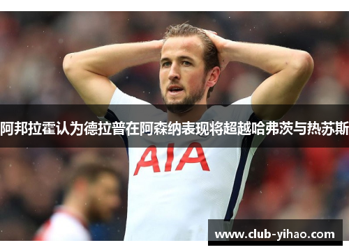 阿邦拉霍认为德拉普在阿森纳表现将超越哈弗茨与热苏斯