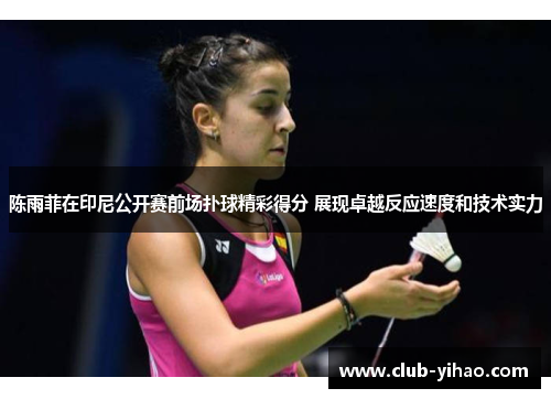 陈雨菲在印尼公开赛前场扑球精彩得分 展现卓越反应速度和技术实力