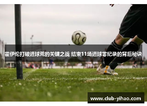霍伊伦打破进球荒的关键之战 结束11场进球零纪录的背后秘诀 霍伊伦打破进球荒的关键之战 结束11场进球零纪录的背后秘诀