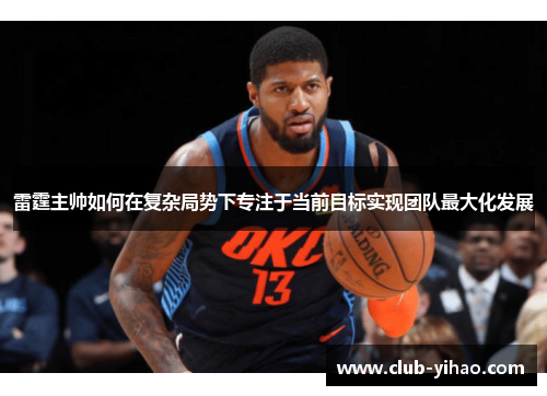 雷霆主帅如何在复杂局势下专注于当前目标实现团队最大化发展