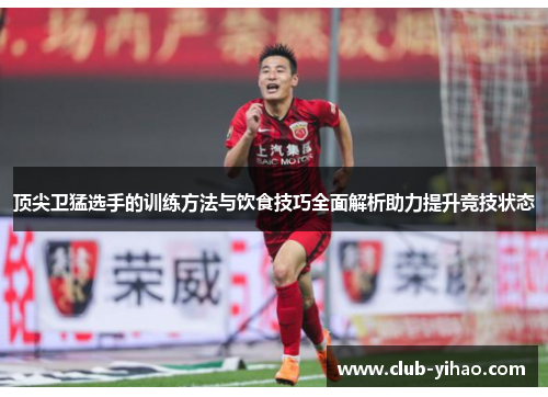顶尖卫猛选手的训练方法与饮食技巧全面解析助力提升竞技状态 顶尖卫猛选手的训练方法与饮食技巧全面解析助力提升竞技状态