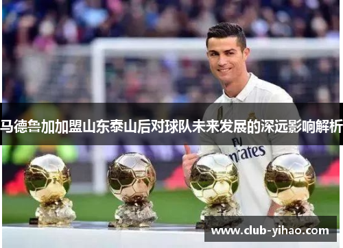 马德鲁加加盟山东泰山后对球队未来发展的深远影响解析