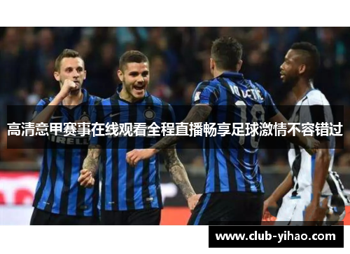 高清意甲赛事在线观看全程直播畅享足球激情不容错过 高清意甲赛事在线观看全程直播畅享足球激情不容错过