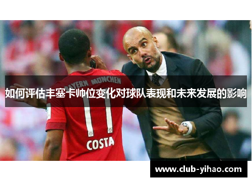 如何评估丰塞卡帅位变化对球队表现和未来发展的影响
