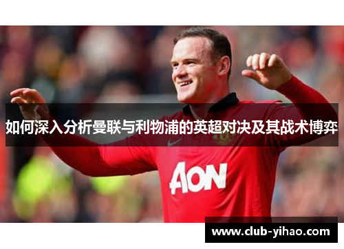 如何深入分析曼联与利物浦的英超对决及其战术博弈 如何深入分析曼联与利物浦的英超对决及其战术博弈