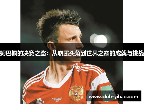 姆巴佩的决赛之路:从崭露头角到世界之巅的成就与挑战 姆巴佩的决赛之路:从崭露头角到世界之巅的成就与挑战