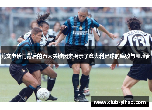 尤文电话门背后的五大关键因素揭示了意大利足球的腐败与黑暗面