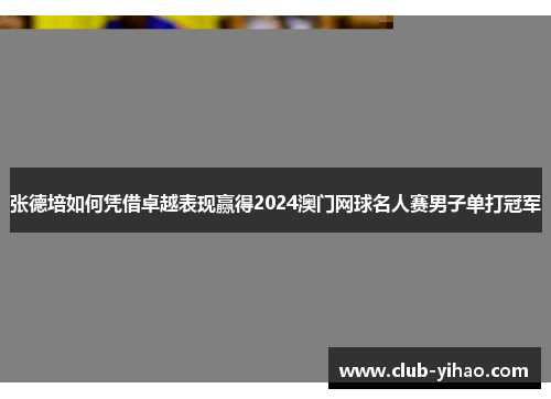 张德培如何凭借卓越表现赢得2024澳门网球名人赛男子单打冠军